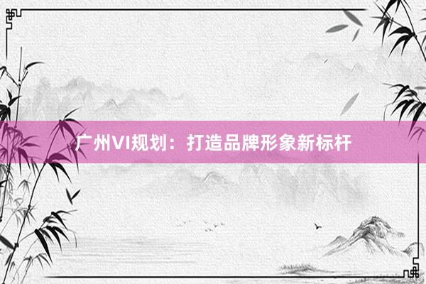 广州VI规划：打造品牌形象新标杆
